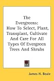 The Evergreens: How To Select, Plant, Transplant, Cultivate And Care For All Types Of Evergreen Trees And Shrubs