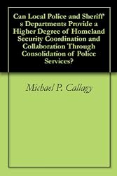 Can Local Police and Sheriff's Departments Provide a Higher Degree of Homeland Security Coordination and Collaboration Through Consolidation of Police Services?
