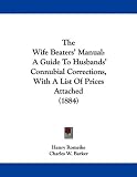 The Wife Beaters' Manual: A Guide To Husbands' Connubial Corrections, With A List Of Prices Attached (1884)