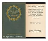 A Painters Progress; Being a Partial Survey Along the Pathway of Art in America and Europe with Sundry Examples and Precepts Culled from Personal Encounter with Existing Conditions and Reference to the Careers of Many Artists Both Ancient and Modern