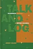 Talk and Log: Wilderness Politics in British Columbia