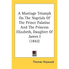 A Marriage Triumph On The Nuptials Of The Prince Palatine And The Princess Elizabeth, Daughter Of James I (1842)