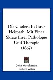 Produkt-Bild: Die Cholera in Ihrer Heimath, Mit Einer Skizze Ihrer Pathologie Und Therapie (1867)