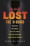 The Day We Lost the H-Bomb: Cold War, Hot Nukes, and the Worst Nuclear Weapons Disaster in History