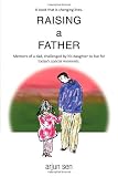 Raising a Father: Memoirs Of A Dad, Challenged By His Daughter To Live For Todays Special Moments.