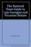The National Trust guide to late Georgian and Victorian Britain : from the Industrial Revolution to World War I
