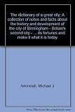 The dictionary of a great city : a collection of notes and facts about the history and development of the city of Birmingham - Britain's second city - and the people who have helped to guide its fortu
