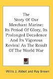 The Story Of Our Merchant Marine: Its Period Of Glory, Its Prolonged Decadence And Its Vigorous Revival As The Result Of The World War