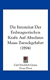 Die Intensitat Der Erdmagnetischen Kraft: Auf Absolutes Maass Zuruckgefuhrt (1894) (German Edition)