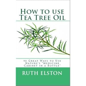 How to Use Tea Tree Oil - 90 Great Ways to Use Natures "Medicine Cabinet in a Bottle" - Acne, Boils, Head Lice, Nail Fungus, Ringworm, Skin Tags, - He