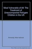 Most vulnerable of all : the treatment of unaccompanied refugee children in the UK
