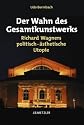 Der Wahn des Gesamtkunstwerks: Richard Wagners politisch-ästhetische Utopie