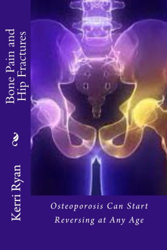 Bone Pain and Hip Fractures: Osteoporosis Can Start Reversing at Any Age (Alternative Medicine) (Volume 1)