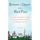 Between a Church and a Hard Place: One Faith-Free Dad's Struggle to Understand What It Means to Be Religious (or Not)