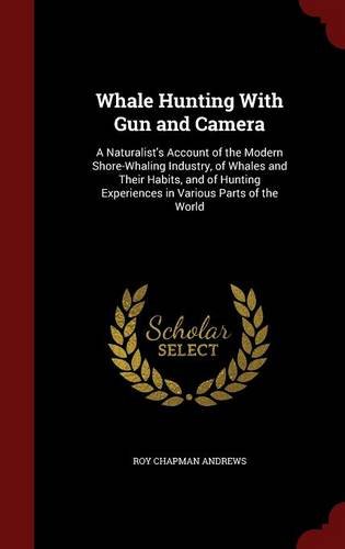 Whale Hunting With Gun and Camera: A Naturalist's Account of the Modern Shore-Whaling Industry, of Whales and Their Habits, and of Hunting Experiences in Various Parts of the World