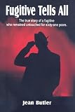 Fugitive Tells All: The True Story of a Fugitive Who Remained Untouched for Sixty-One Years