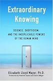Extraordinary Knowing: Science, Skepticism, and the Inexplicable Powers of the Human Mind Elizabeth Lloyd Mayer