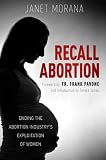 RECALL ABORTION: Ending the Abortion Industrys Exploitation of Women