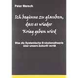 Ich beginne zu glauben, dass es wieder Krieg geben wird: Was die Systemische Evolutionstheorie �ber unsere Zukunft verr�tvon "Peter Mersch"