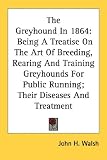 The Greyhound in 1864: Being a Treatise on the Art of Breeding, Rearing and Training Greyhounds for Public Running; Their Diseases and Treatm
