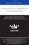 Immigration Strategies for Companies: Leading Lawyers on Hiring International Workers, Complying with Regulations, and Understanding Recent Trends and Developments (Inside the Minds)
