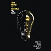From Concept to Consumer: How to Turn Ideas into Money | [Phil Baker]