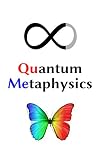 Quantum Metaphysics: Consciousness, Spacetime, Life, Your Reality, and the Mysteries of the Universe Explained