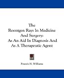 The Roentgen Rays In Medicine And Surgery: As An Aid In Diagnosis And As A Therapeutic Agent