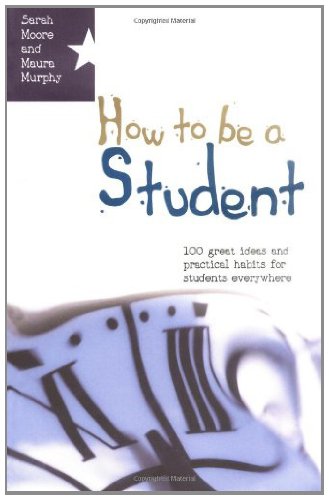 How To Be A Student: 100 Great Ideas And Practical Habits For Students Everywhere