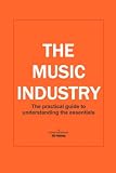 THE MUSIC INDUSTRY The practical guide to understanding the essentials