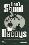 Dont Shoot the Decoys: Original Stories of Waterfowling Obsession