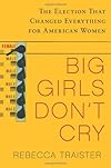 Big Girls Don't Cry: The Election that Changed Everything for American Women