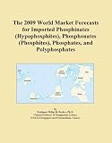 The 2009 World Market Forecasts for Imported Phosphinates (Hypophosphites), Phosphonates (Phosphites), Phosphates, and Polyphosphates