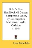 Bohn's New Handbook Of Games: Comprising Whist, By Deschapelles, Matthews, Hoyle...