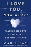 I Love You. Now What?: Falling in Love is a Mystery, Keeping It Isn't by Mabel Iam