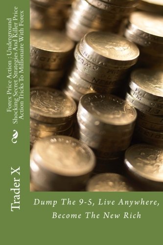 Forex Price Action : Underground Shocking Secret Strategies And Killer Price Action Tricks To Millionaire With Forex: Dump The 9-5, Live Anywhere, Become The New Rich