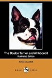 The Boston Terrier and All About it: A Practical, Scientific, and Up to Date Guide to the Breeding of the American Dog (Illustrated Edition) (Dodo Press)