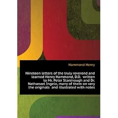Nineteen letters of the truly reverend and learned Henry Hammond, D.D. . written to Mr. Peter Staninough and Dr. Nathanael Ingelo, many of them on . the originals . and illustrated with notes