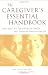 The Caregiver's Essential Handbook : More than 1,200 Tips to Help You Care for and Comfort the Seniors in Your Life