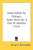 From Dublin To Chicago: Some Notes On A Tour In America (1914)