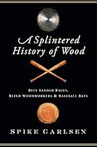 A Splintered History of Wood: Belt Sander Races, Blind Woodworkers, and Baseball Bats A Splintered History of Wood: Belt Sander Races, Blind Woodworkers, and Baseball Bats
