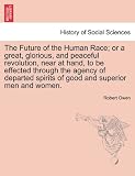 The Future of the Human Race; or a great, glorious, and peaceful revolution, near at hand, to be effected through the agency of departed spirits of good and superior men and women.
