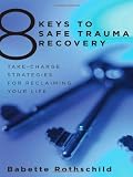 8 Keys to Safe Trauma Recovery: Take-charge Strategies to Empower Your Healing