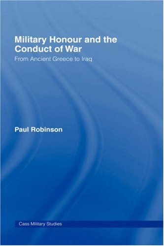 Military Honour and the Conduct of War: From Ancient Greece to Iraq (Cass Military Studies)