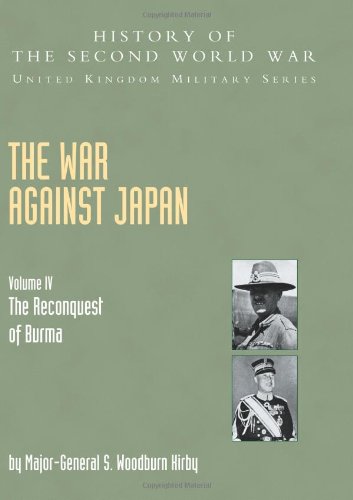 War Against Japan Volume IV; The Reconquest Of Burma History Of The Second World War: United Kingdom Military Series: Official Campaign History (v. IV)