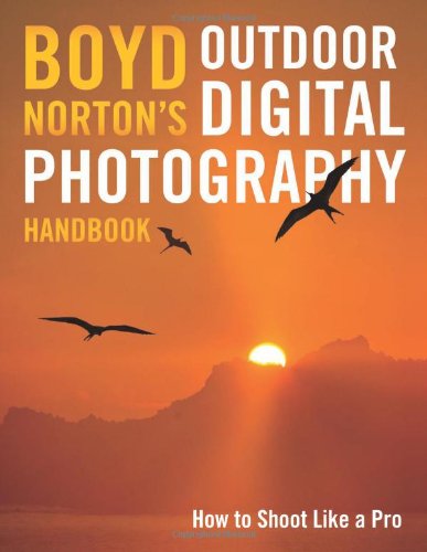 Boyd Norton's Outdoor Digital Photography Handbook: How to Shoot Like a Pro