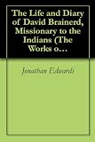 The Life and Diary of David Brainerd, Missionary to the Indians (The Works of Jonathan Edwards)