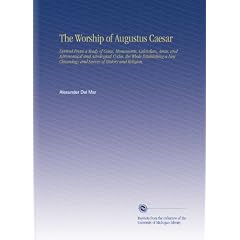 The Worship of Augustus Caesar: Derived From a Study of Coins, Monuments, Calendars, Aeras, and Astronomical and Astrological Cycles, the Whole ... and Survey of History and Religion,