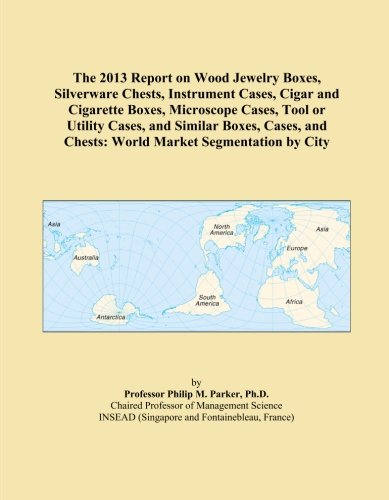 The 2013 Report on Wood Jewelry Boxes, Silverware Chests, Instrument Cases, Cigar and Cigarette Boxes, Microscope Cases, Tool or Utility Cases, and ... and Chests: World Market Segmentation by City