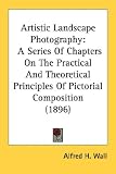 Artistic Landscape Photography: A Series of Chapters on the Practical and Theoretical Principles of Pictorial Composition